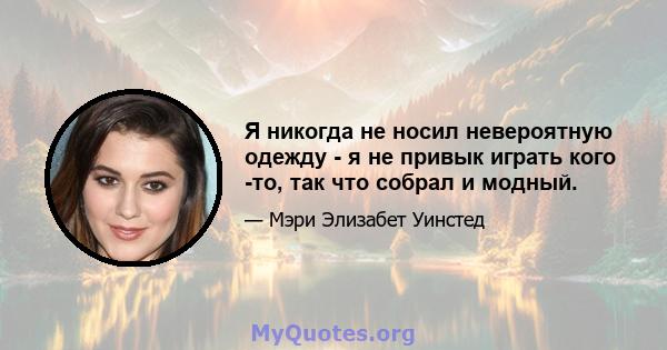 Я никогда не носил невероятную одежду - я не привык играть кого -то, так что собрал и модный.