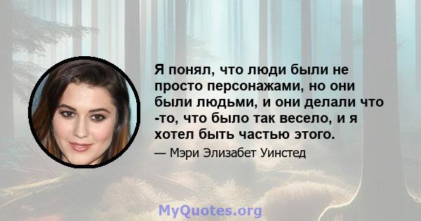 Я понял, что люди были не просто персонажами, но они были людьми, и они делали что -то, что было так весело, и я хотел быть частью этого.