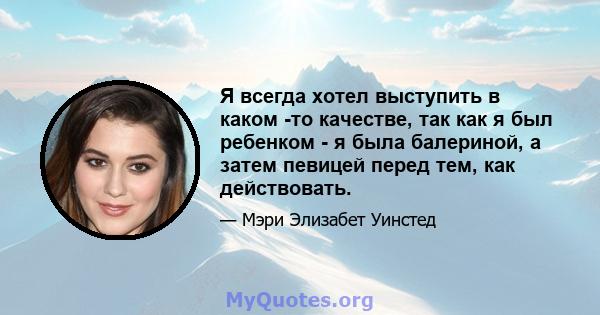 Я всегда хотел выступить в каком -то качестве, так как я был ребенком - я была балериной, а затем певицей перед тем, как действовать.