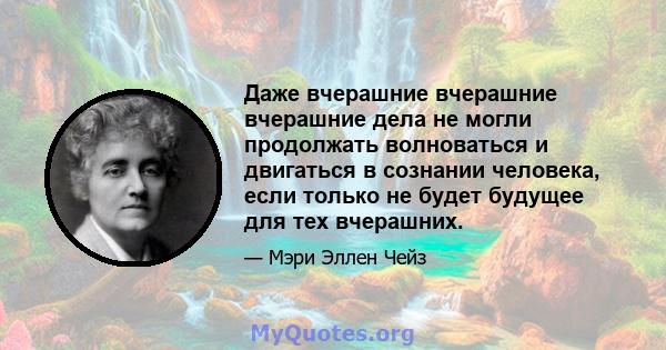 Даже вчерашние вчерашние вчерашние дела не могли продолжать волноваться и двигаться в сознании человека, если только не будет будущее для тех вчерашних.