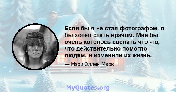 Если бы я не стал фотографом, я бы хотел стать врачом. Мне бы очень хотелось сделать что -то, что действительно помогло людям, и изменили их жизнь.