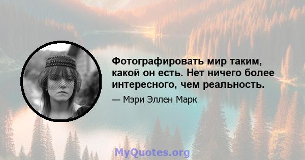 Фотографировать мир таким, какой он есть. Нет ничего более интересного, чем реальность.