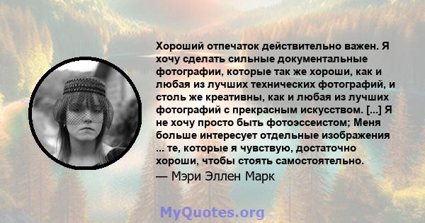 Хороший отпечаток действительно важен. Я хочу сделать сильные документальные фотографии, которые так же хороши, как и любая из лучших технических фотографий, и столь же креативны, как и любая из лучших фотографий с