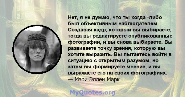 Нет, я не думаю, что ты когда -либо был объективным наблюдателем. Создавая кадр, который вы выбираете, тогда вы редактируете опубликованные фотографии, и вы снова выбираете. Вы развиваете точку зрения, которую вы хотите 