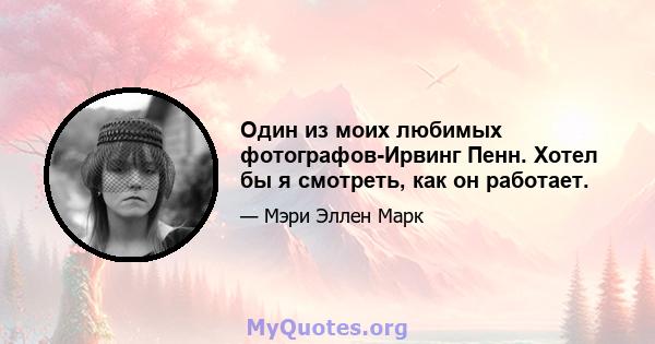 Один из моих любимых фотографов-Ирвинг Пенн. Хотел бы я смотреть, как он работает.