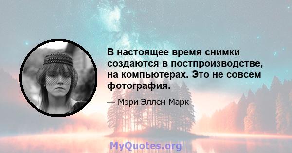 В настоящее время снимки создаются в постпроизводстве, на компьютерах. Это не совсем фотография.