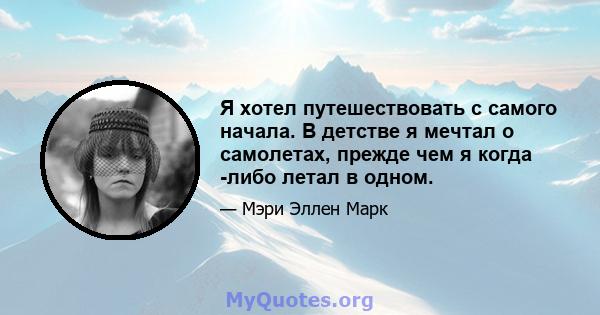 Я хотел путешествовать с самого начала. В детстве я мечтал о самолетах, прежде чем я когда -либо летал в одном.