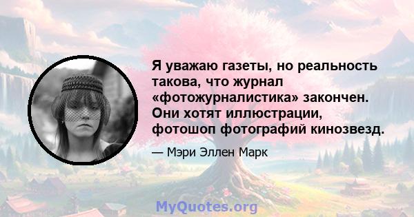 Я уважаю газеты, но реальность такова, что журнал «фотожурналистика» закончен. Они хотят иллюстрации, фотошоп фотографий кинозвезд.