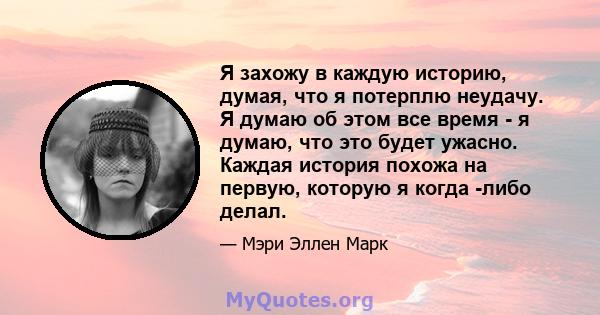 Я захожу в каждую историю, думая, что я потерплю неудачу. Я думаю об этом все время - я думаю, что это будет ужасно. Каждая история похожа на первую, которую я когда -либо делал.