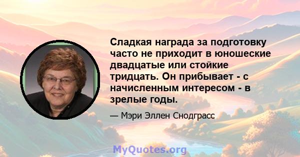 Сладкая награда за подготовку часто не приходит в юношеские двадцатые или стойкие тридцать. Он прибывает - с начисленным интересом - в зрелые годы.