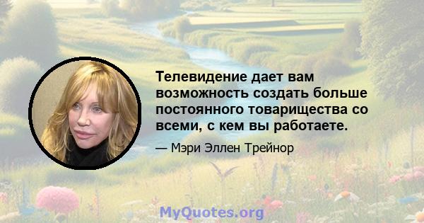 Телевидение дает вам возможность создать больше постоянного товарищества со всеми, с кем вы работаете.