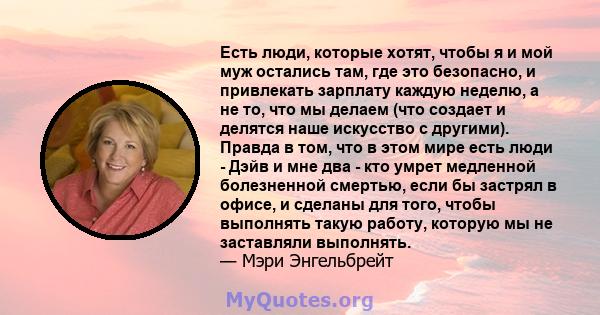 Есть люди, которые хотят, чтобы я и мой муж остались там, где это безопасно, и привлекать зарплату каждую неделю, а не то, что мы делаем (что создает и делятся наше искусство с другими). Правда в том, что в этом мире