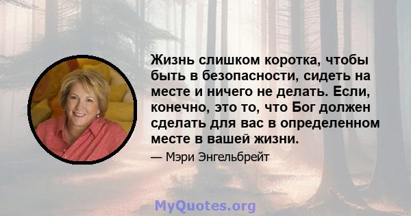 Жизнь слишком коротка, чтобы быть в безопасности, сидеть на месте и ничего не делать. Если, конечно, это то, что Бог должен сделать для вас в определенном месте в вашей жизни.