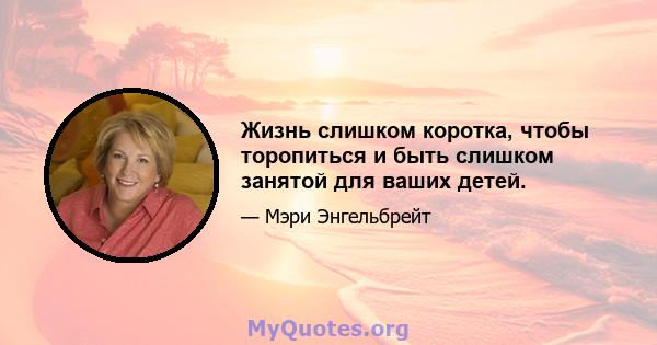 Жизнь слишком коротка, чтобы торопиться и быть слишком занятой для ваших детей.