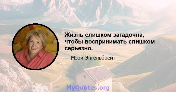 Жизнь слишком загадочна, чтобы воспринимать слишком серьезно.