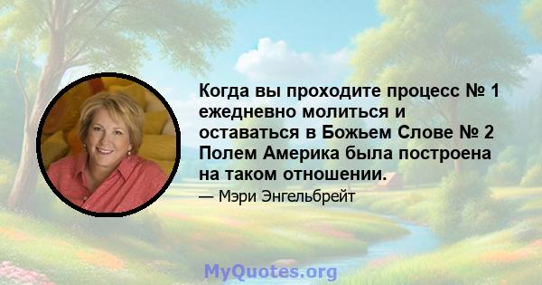 Когда вы проходите процесс № 1 ежедневно молиться и оставаться в Божьем Слове № 2 Полем Америка была построена на таком отношении.