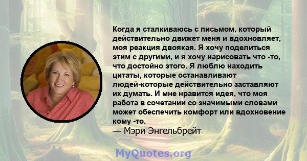 Когда я сталкиваюсь с письмом, который действительно движет меня и вдохновляет, моя реакция двоякая. Я хочу поделиться этим с другими, и я хочу нарисовать что -то, что достойно этого. Я люблю находить цитаты, которые