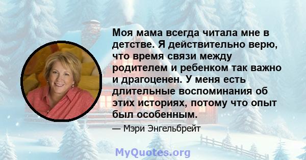 Моя мама всегда читала мне в детстве. Я действительно верю, что время связи между родителем и ребенком так важно и драгоценен. У меня есть длительные воспоминания об этих историях, потому что опыт был особенным.