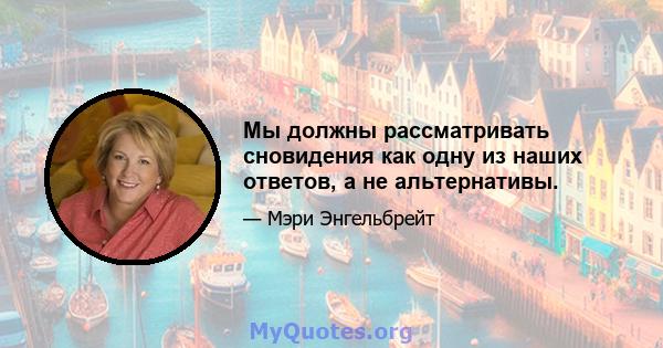 Мы должны рассматривать сновидения как одну из наших ответов, а не альтернативы.