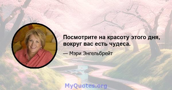 Посмотрите на красоту этого дня, вокруг вас есть чудеса.