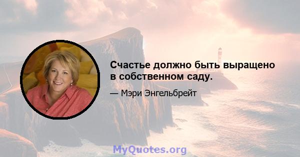 Счастье должно быть выращено в собственном саду.