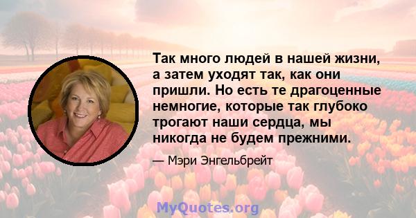 Так много людей в нашей жизни, а затем уходят так, как они пришли. Но есть те драгоценные немногие, которые так глубоко трогают наши сердца, мы никогда не будем прежними.