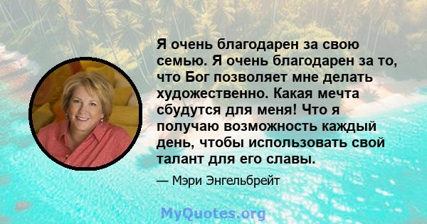 Я очень благодарен за свою семью. Я очень благодарен за то, что Бог позволяет мне делать художественно. Какая мечта сбудутся для меня! Что я получаю возможность каждый день, чтобы использовать свой талант для его славы.