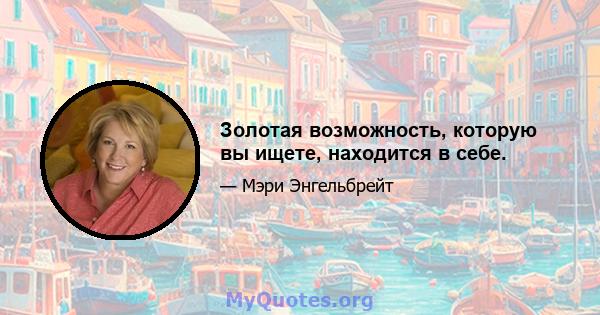 Золотая возможность, которую вы ищете, находится в себе.