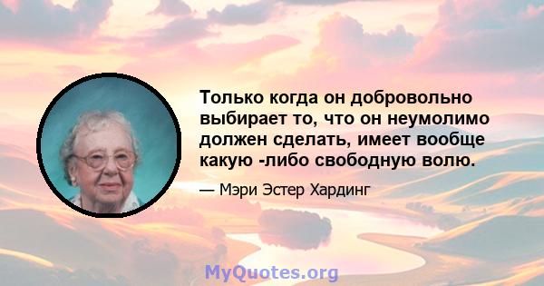 Только когда он добровольно выбирает то, что он неумолимо должен сделать, имеет вообще какую -либо свободную волю.