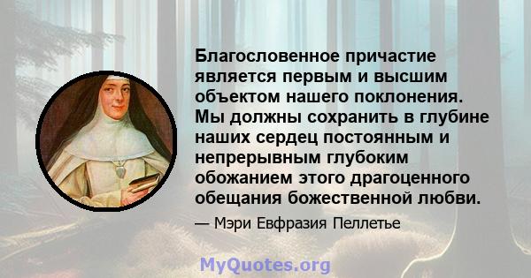 Благословенное причастие является первым и высшим объектом нашего поклонения. Мы должны сохранить в глубине наших сердец постоянным и непрерывным глубоким обожанием этого драгоценного обещания божественной любви.