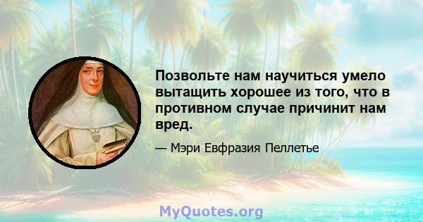 Позвольте нам научиться умело вытащить хорошее из того, что в противном случае причинит нам вред.