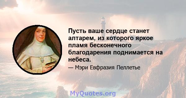 Пусть ваше сердце станет алтарем, из которого яркое пламя бесконечного благодарения поднимается на небеса.