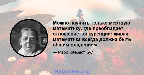 Можно научить только мертвую математику, где преобладает отношение конкуренции: живая математика всегда должна быть общим владением.