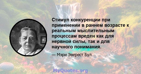 Стимул конкуренции при применении в раннем возрасте к реальным мыслительным процессам вреден как для нервной силы, так и для научного понимания.