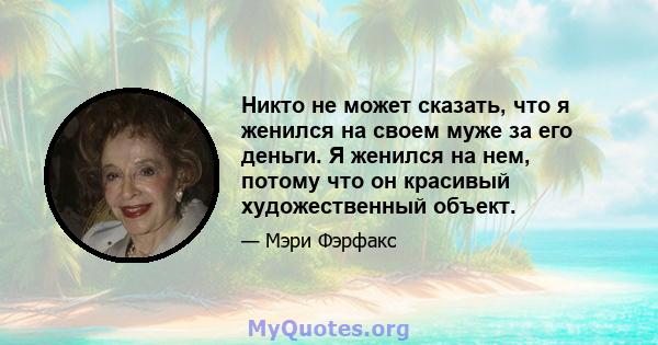 Никто не может сказать, что я женился на своем муже за его деньги. Я женился на нем, потому что он красивый художественный объект.