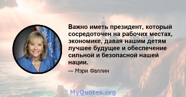 Важно иметь президент, который сосредоточен на рабочих местах, экономике, давая нашим детям лучшее будущее и обеспечение сильной и безопасной нашей нации.