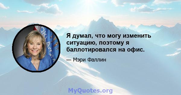 Я думал, что могу изменить ситуацию, поэтому я баллотировался на офис.