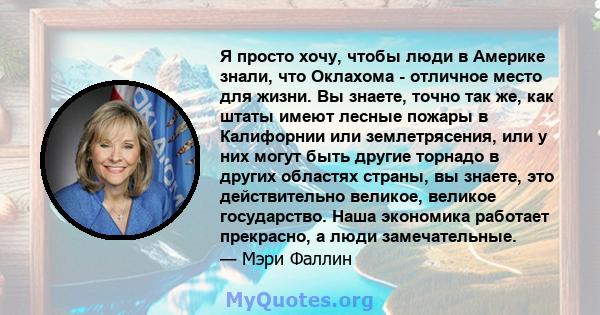 Я просто хочу, чтобы люди в Америке знали, что Оклахома - отличное место для жизни. Вы знаете, точно так же, как штаты имеют лесные пожары в Калифорнии или землетрясения, или у них могут быть другие торнадо в других