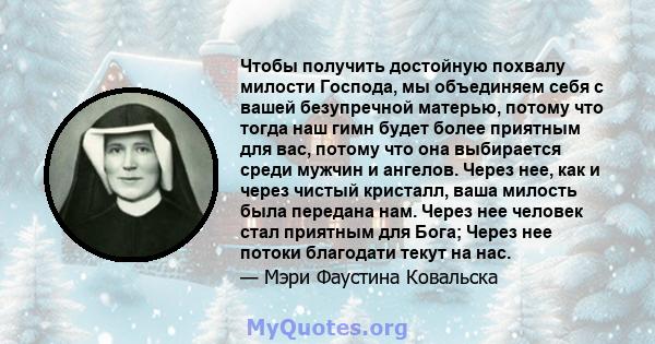 Чтобы получить достойную похвалу милости Господа, мы объединяем себя с вашей безупречной матерью, потому что тогда наш гимн будет более приятным для вас, потому что она выбирается среди мужчин и ангелов. Через нее, как