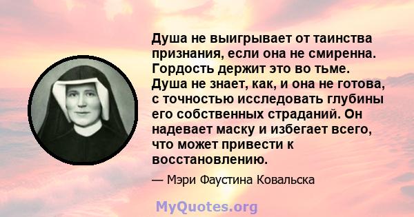 Душа не выигрывает от таинства признания, если она не смиренна. Гордость держит это во тьме. Душа не знает, как, и она не готова, с точностью исследовать глубины его собственных страданий. Он надевает маску и избегает