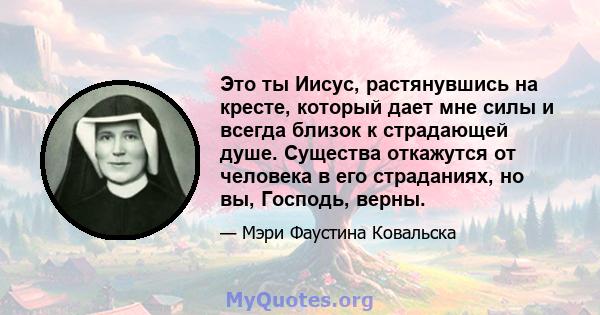 Это ты Иисус, растянувшись на кресте, который дает мне силы и всегда близок к страдающей душе. Существа откажутся от человека в его страданиях, но вы, Господь, верны.