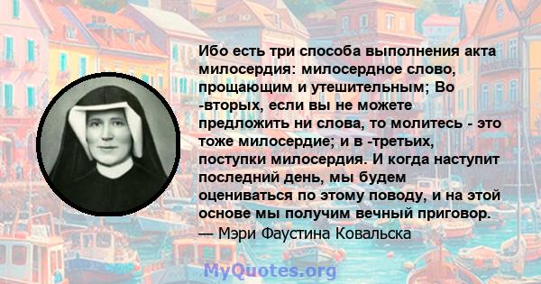 Ибо есть три способа выполнения акта милосердия: милосердное слово, прощающим и утешительным; Во -вторых, если вы не можете предложить ни слова, то молитесь - это тоже милосердие; и в -третьих, поступки милосердия. И