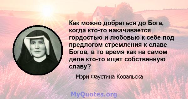 Как можно добраться до Бога, когда кто-то накачивается гордостью и любовью к себе под предлогом стремления к славе Богов, в то время как на самом деле кто-то ищет собственную славу?