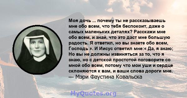 Моя дочь ... почему ты не рассказываешь мне обо всем, что тебя беспокоит, даже о самых маленьких деталях? Расскажи мне обо всем, и знай, что это даст мне большую радость. Я ответил, но вы знаете обо всем, Господь ». И