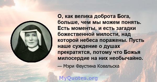 О, как велика доброта Бога, больше, чем мы можем понять. Есть моменты, и есть загадки божественной милости, над которой небеса поражены. Пусть наше суждение о душах прекратятся, потому что Божья милосердие на них