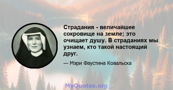 Страдания - величайшее сокровище на земле; это очищает душу. В страданиях мы узнаем, кто такой настоящий друг.