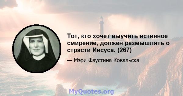 Тот, кто хочет выучить истинное смирение, должен размышлять о страсти Иисуса. (267)