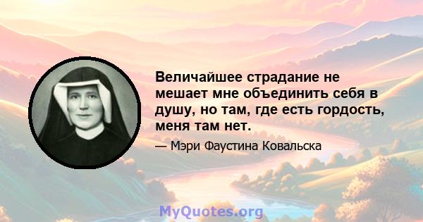 Величайшее страдание не мешает мне объединить себя в душу, но там, где есть гордость, меня там нет.