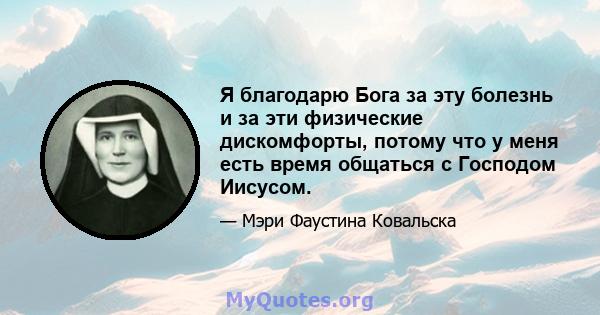 Я благодарю Бога за эту болезнь и за эти физические дискомфорты, потому что у меня есть время общаться с Господом Иисусом.