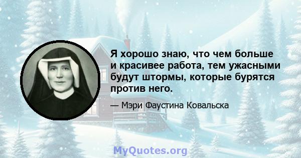 Я хорошо знаю, что чем больше и красивее работа, тем ужасными будут штормы, которые бурятся против него.